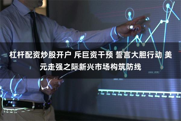 杠杆配资炒股开户 斥巨资干预 誓言大胆行动 美元走强之际新兴