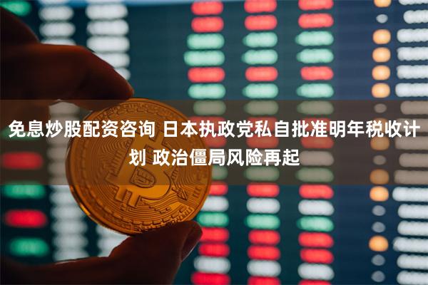 免息炒股配资咨询 日本执政党私自批准明年税收计划 政治僵局风