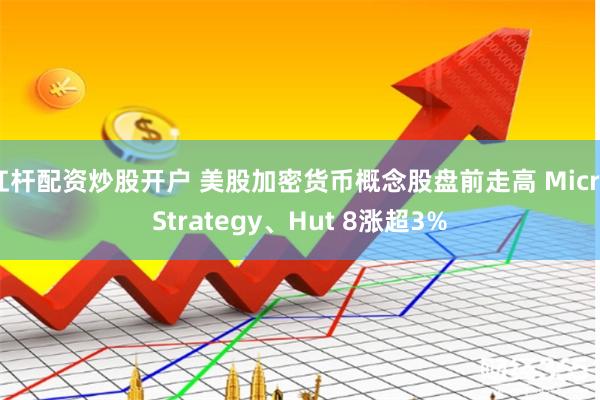 杠杆配资炒股开户 美股加密货币概念股盘前走高 MicroSt
