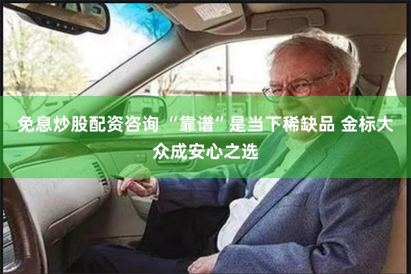 免息炒股配资咨询 “靠谱”是当下稀缺品 金标大众成安心之选