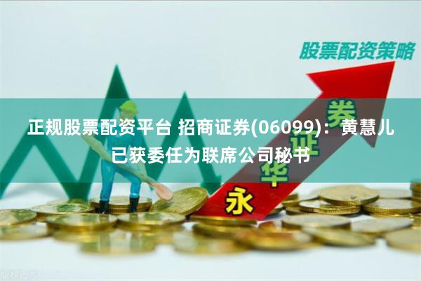 正规股票配资平台 招商证券(06099)：黄慧儿已获委任为联