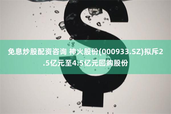 免息炒股配资咨询 神火股份(000933.SZ)拟斥2.5亿