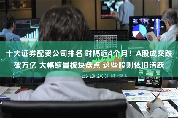十大证券配资公司排名 时隔近4个月！A股成交跌破万亿 大幅缩